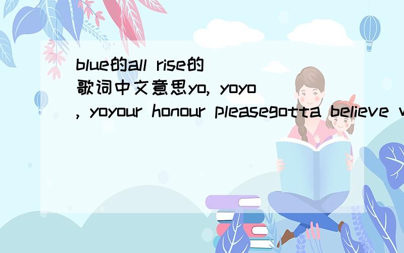 blue的all rise的歌词中文意思yo, yoyo, yoyour honour pleasegotta believe what i say (say)what i will tell (tell)happened just the other day (day)i must confess (confess)'cos i've had about enough (enough)i need your help (help)got to make this