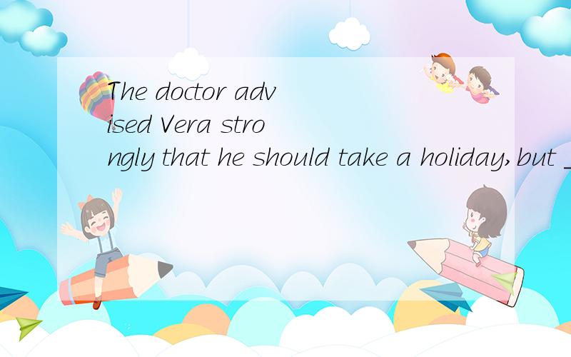 The doctor advised Vera strongly that he should take a holiday,but ____ didn’t help.填ＩＴ,但整句是么意思呢．