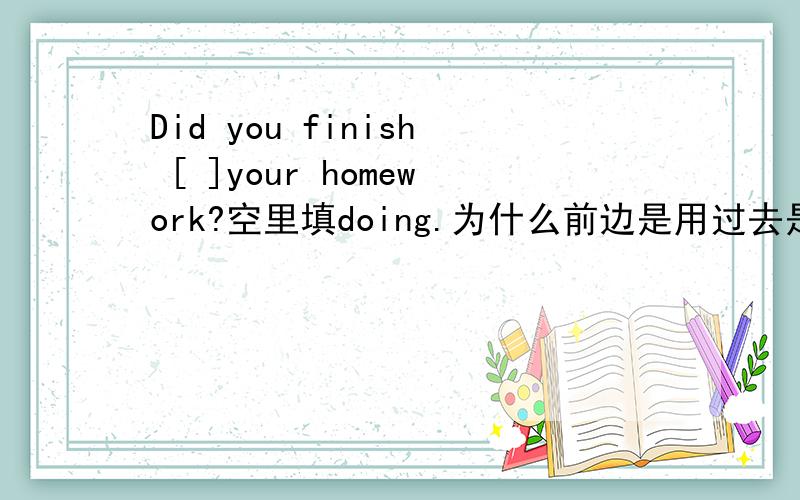 Did you finish [ ]your homework?空里填doing.为什么前边是用过去是,后边却用进行时呢?那么下边这些有怎么填呢?I forgot (play )your magazineHe spent one day (bring)with her sister