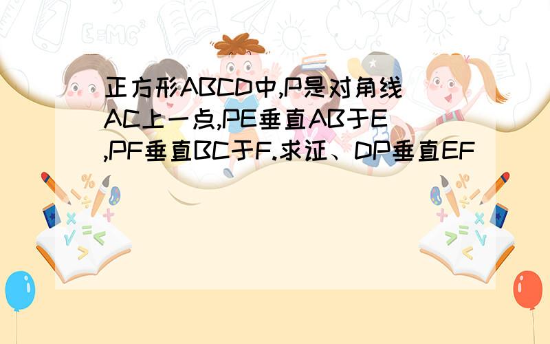 正方形ABCD中,P是对角线AC上一点,PE垂直AB于E,PF垂直BC于F.求证、DP垂直EF