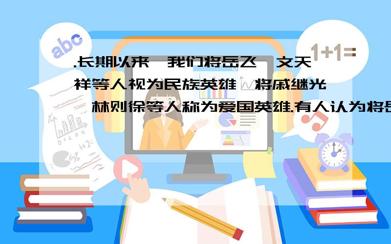 .长期以来,我们将岳飞、文天祥等人视为民族英雄,将戚继光、林则徐等人称为爱国英雄.有人认为将岳飞、文请结合所学的历史知识简要谈谈!