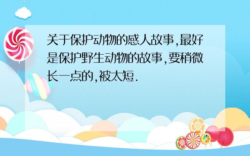 关于保护动物的感人故事,最好是保护野生动物的故事,要稍微长一点的,被太短.