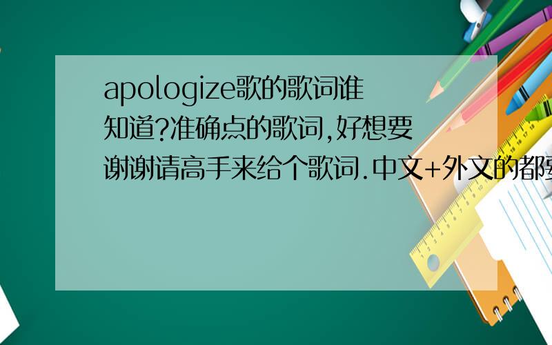 apologize歌的歌词谁知道?准确点的歌词,好想要 谢谢请高手来给个歌词.中文+外文的都要谢谢了