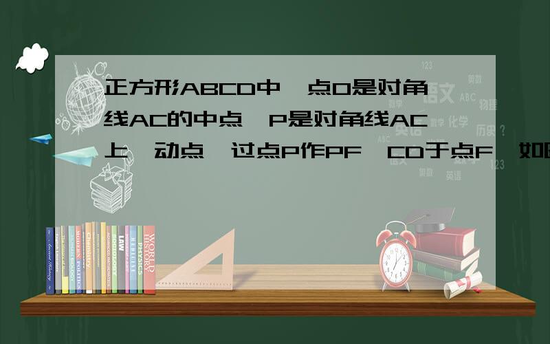 正方形ABCD中,点O是对角线AC的中点,P是对角线AC上一动点,过点P作PF⊥CD于点F,如图1,当点P与点O重合时,显然有DF⊥CF.（1）如图2,若点P在线段OA上（不与点A、O重合）PE⊥PB且交CD于点E.1、求证：DF=EF