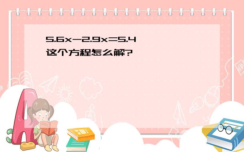 5.6x-2.9x=5.4 这个方程怎么解?