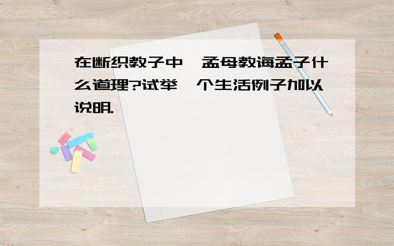 在断织教子中,孟母教诲孟子什么道理?试举一个生活例子加以说明.