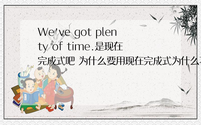 We've got plenty of time.是现在完成式吧 为什么要用现在完成式为什么不用将来式 We'll have plenty of time.