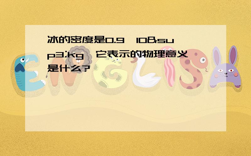 冰的密度是0.9×10³kg、它表示的物理意义是什么?