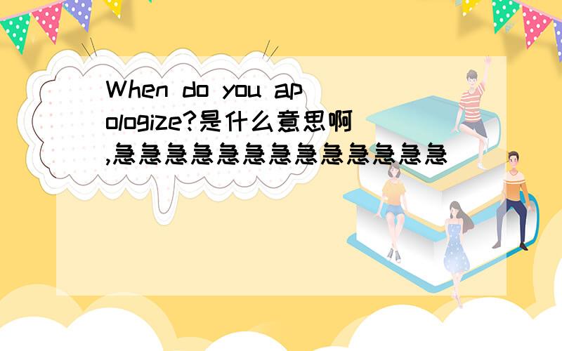 When do you apologize?是什么意思啊,急急急急急急急急急急急急急