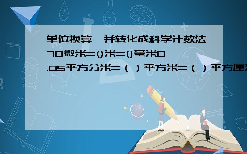 单位换算,并转化成科学计数法70微米=()米=()毫米0.05平方分米=（）平方米=（）平方厘米200立方厘米=（）立方米=（）升