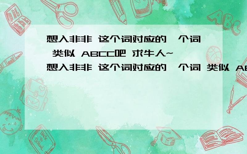 想入非非 这个词对应的一个词 类似 ABCC吧 求牛人~想入非非 这个词对应的一个词 类似 ABCC吧 求牛人~感情色彩 能也和 想入非非 这词靠上边那就最合我心意啦！