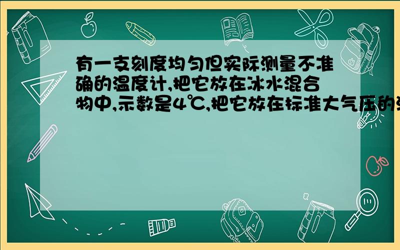 有一支刻度均匀但实际测量不准确的温度计,把它放在冰水混合物中,示数是4℃,把它放在标准大气压的沸水中示数是94℃,把它放在某液体中时,示数为22℃,则该液体的实际温度是多少.