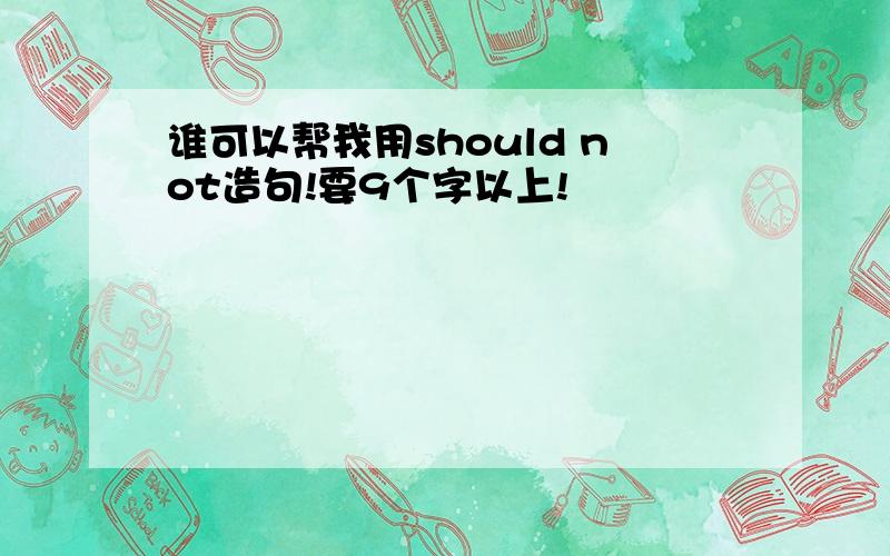 谁可以帮我用should not造句!要9个字以上!