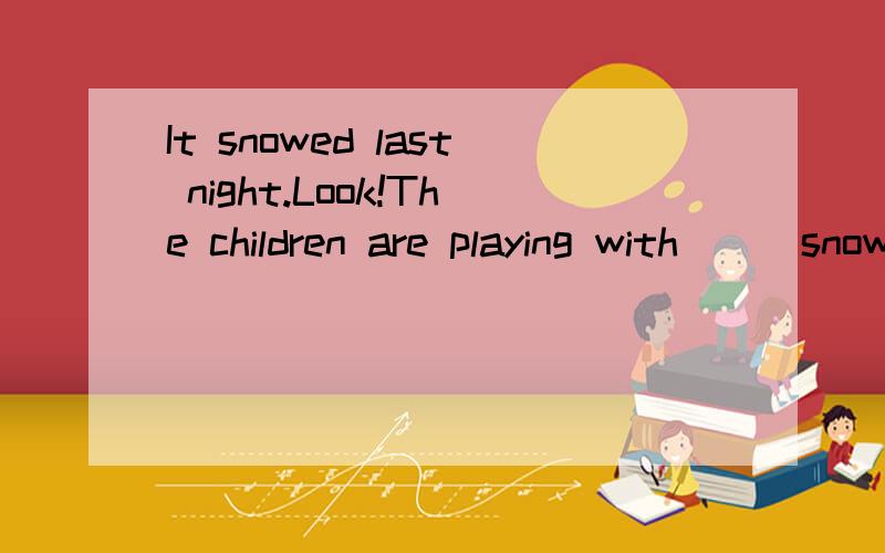 It snowed last night.Look!The children are playing with___snow.A a B the C 不填 我觉得选B 因为我觉得snow特指昨天晚上的snow 但是答案选C