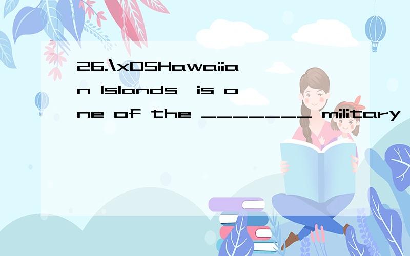 26.\x05Hawaiian Islands,is one of the _______ military bases of the United States.A.mainly\x05\x05\x05B.most\x05\x05\x05C.mostly\x05\x05\x05D.major