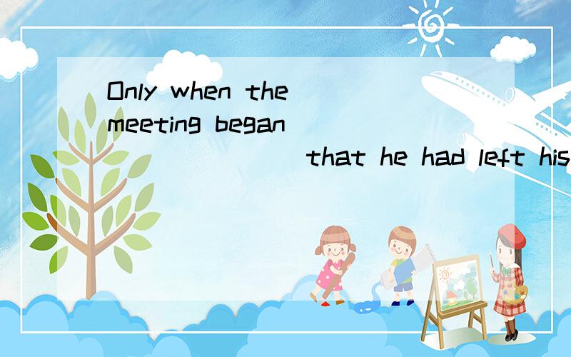 Only when the meeting began________ that he had left his papers at his office.Mr.White was made ______ general manager of the company yesterday.Look,____ new manager is coming!A a,the B 不填,the Only when the meeting began _____ that he had left hi