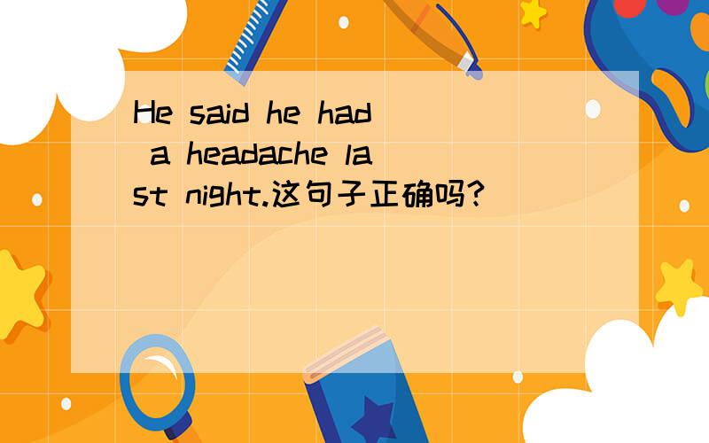 He said he had a headache last night.这句子正确吗?