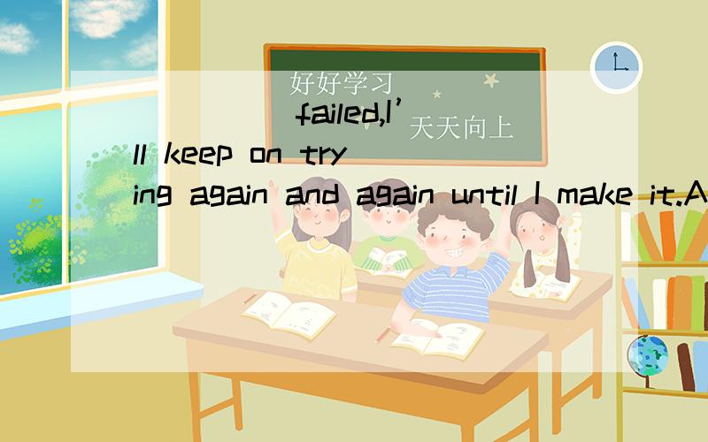 _____failed,I’ll keep on trying again and again until I make it.A.Even though I B.If I’ve C.If I D.Even though I’ve