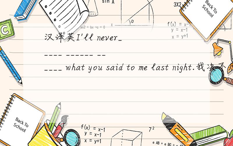 汉译英I'll never_____ ______ ______ what you said to me last night.我决不原谅你昨晚对我说的话.