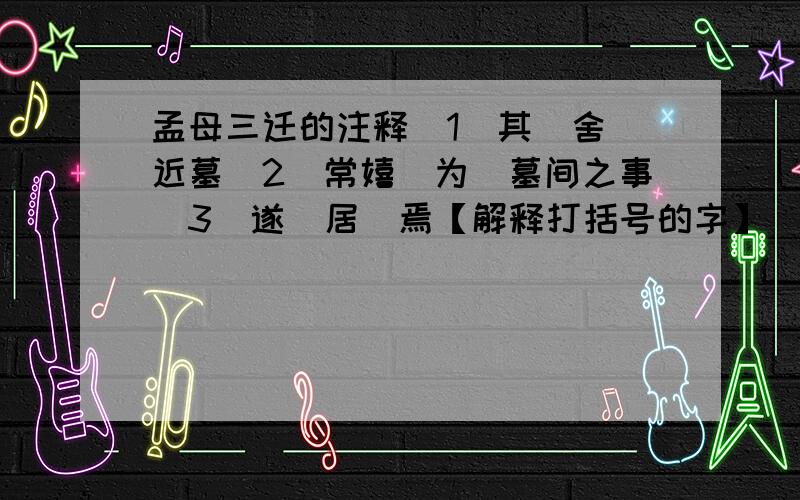 孟母三迁的注释（1）其（舍）近墓（2）常嬉（为）墓间之事（3）遂（居）焉【解释打括号的字】