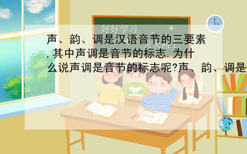 声、韵、调是汉语音节的三要素,其中声调是音节的标志.为什么说声调是音节的标志呢?声、韵、调是汉语音节的三要素,其中声调是音节的标志.为什么说声调是音节的标志呢?请详细说明.韵腹