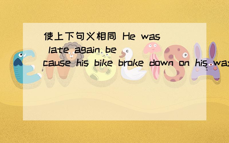 使上下句义相同 He was late again because his bike broke down on his way home____ ____because his bike broke down on his way to school _____he was late again