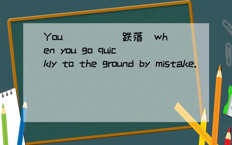 You ____(跌落)when you go quickly to the ground by mistake.