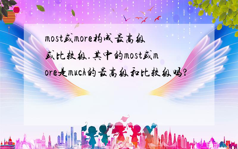 most或more构成最高级或比较级.其中的most或more是much的最高级和比较级吗?