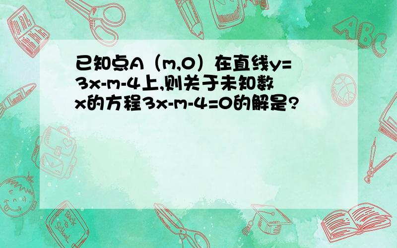 已知点A（m,0）在直线y=3x-m-4上,则关于未知数x的方程3x-m-4=0的解是?