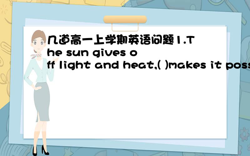 几道高一上学期英语问题1.The sun gives off light and heat,( )makes it possible for plants to grow on the earth.a.which b.this c.who d.such2.You should get your car( ) at least once a year to make sure that it is in good condition.a.check b.