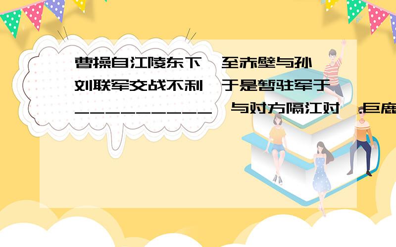 曹操自江陵东下,至赤壁与孙、刘联军交战不利,于是暂驻军于_________,与对方隔江对峙.巨鹿 新野 乌林 江陵