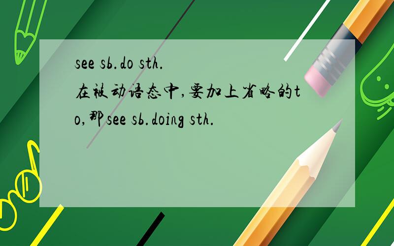 see sb.do sth.在被动语态中,要加上省略的to,那see sb.doing sth.