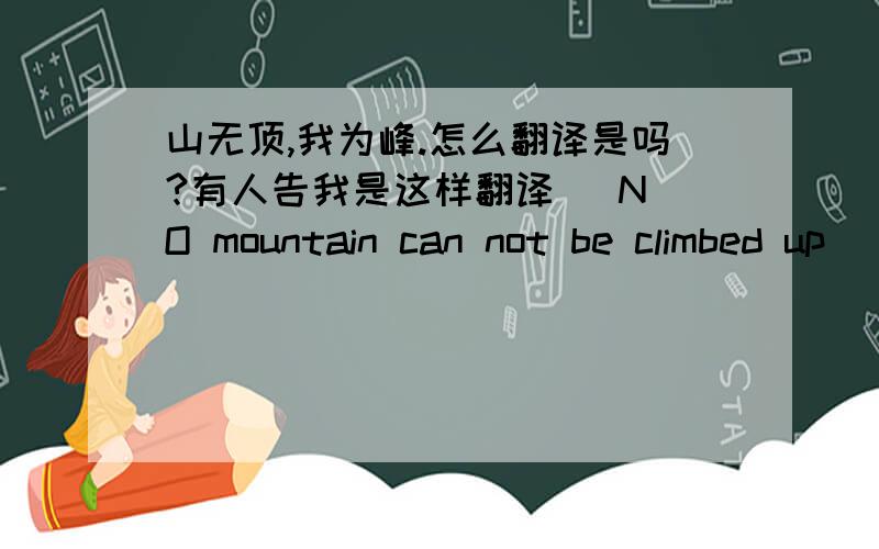 山无顶,我为峰.怎么翻译是吗?有人告我是这样翻译   NO mountain can not be climbed up