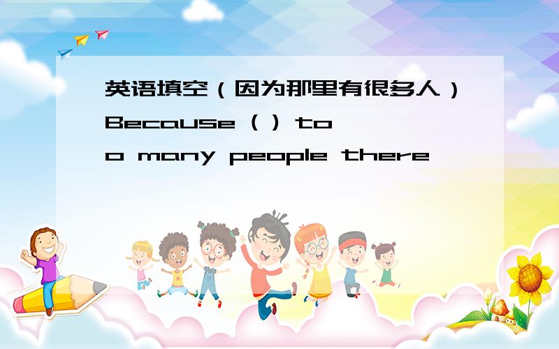 英语填空（因为那里有很多人）Because ( ) too many people there