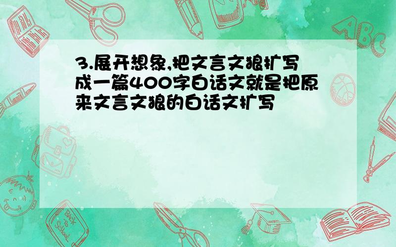 3.展开想象,把文言文狼扩写成一篇400字白话文就是把原来文言文狼的白话文扩写