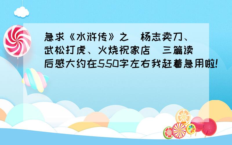 急求《水浒传》之（杨志卖刀、武松打虎、火烧祝家店）三篇读后感大约在550字左右我赶着急用啦!