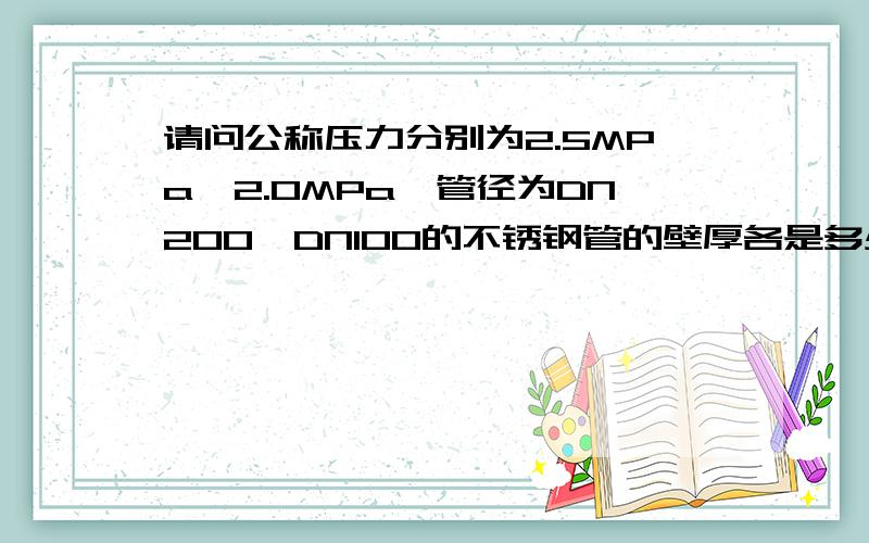 请问公称压力分别为2.5MPa、2.0MPa,管径为DN200,DN100的不锈钢管的壁厚各是多少?DN100不锈钢管外径114,壁厚2.4.0；DN200不锈钢管外径219,壁厚2.4.0； 请问您是怎么确定的?