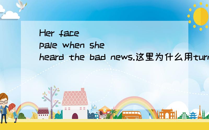 Her face ____ pale when she heard the bad news.这里为什么用turned,而不能用was