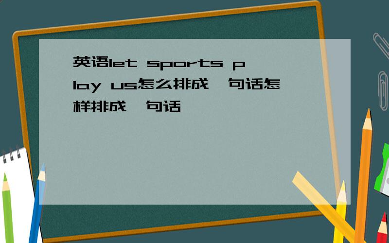 英语let sports play us怎么排成一句话怎样排成一句话