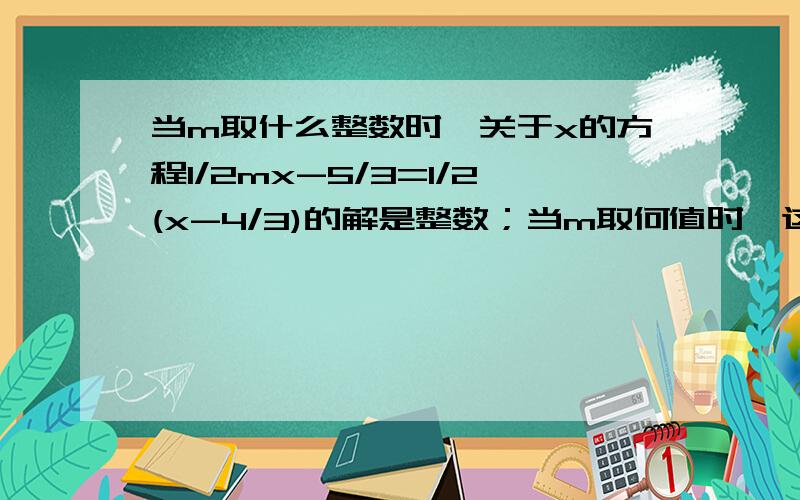 当m取什么整数时,关于x的方程1/2mx-5/3=1/2(x-4/3)的解是整数；当m取何值时,这个方程的解是正整数?为什么会等于二或三?