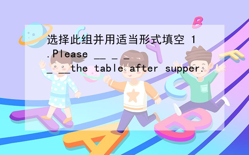 选择此组并用适当形式填空 1.Please __ _ __ __the table after supper.