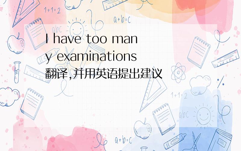 I have too many examinations翻译,并用英语提出建议