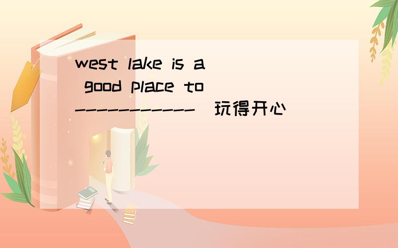 west lake is a good place to-----------(玩得开心)