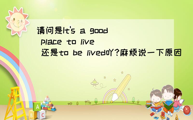 请问是It's a good place to live 还是to be lived吖?麻烦说一下原因