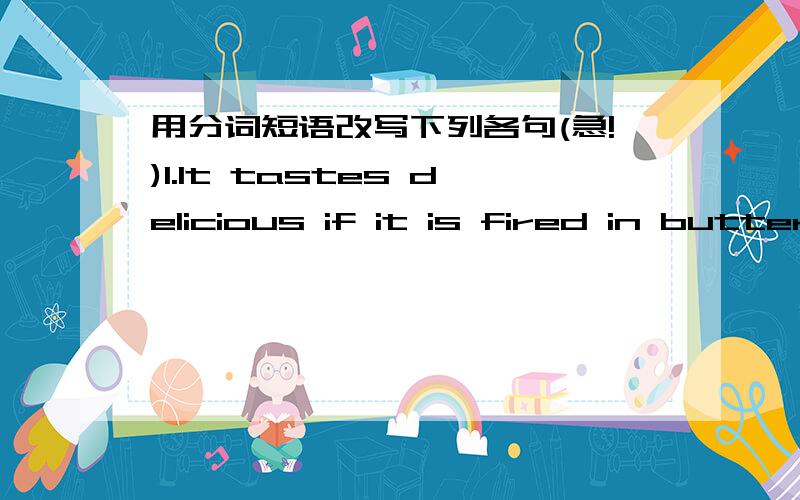 用分词短语改写下列各句(急!)1.It tastes delicious if it is fired in butter and sprinkled with lemon juice.2.She walked ever to her desk and picked up a paper.3.The water came into the house,and flooded the downstairs rooms.4.As I know his