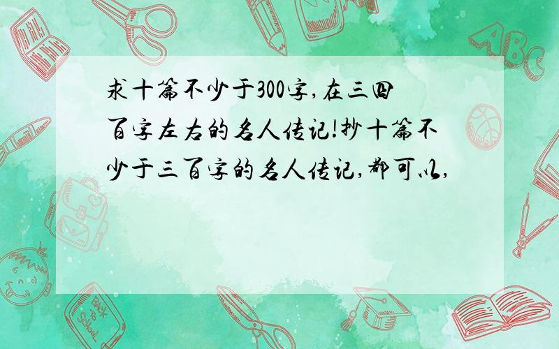 求十篇不少于300字,在三四百字左右的名人传记!抄十篇不少于三百字的名人传记,都可以,