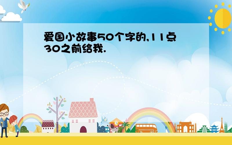 爱国小故事50个字的,11点30之前给我.