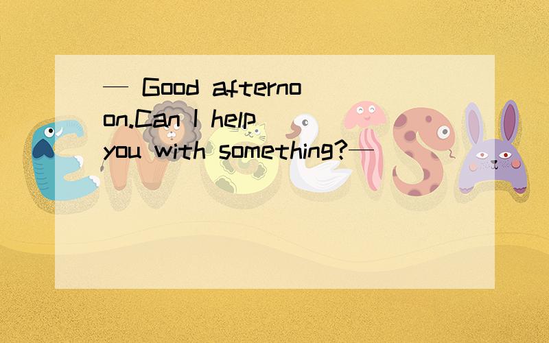 — Good afternoon.Can I help you with something?— _____________B__________________.A.Yes,I’d like to talk with you.B.Yes,I’m interested in a handbag.C.No,I can get it myself.D.Don’t bother.