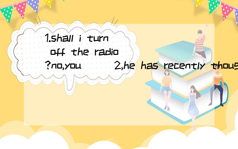 1.shall i turn off the radio?no,you___2,he has recently thought of a new way of solving the problem,____is well worth considering.A.which i think B.which i think it C.i think which D.i think which it