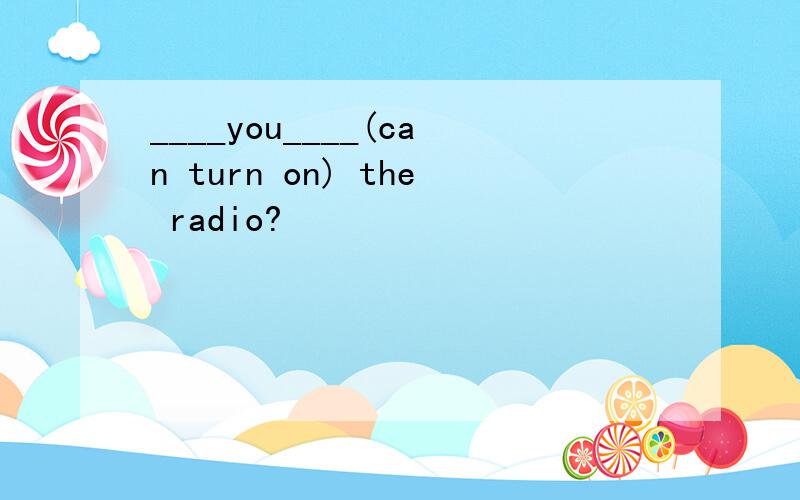 ____you____(can turn on) the radio?